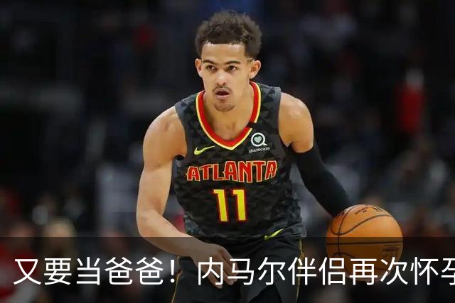 又要当爸爸！内马尔伴侣再次怀孕 两人将迎第三个女儿
